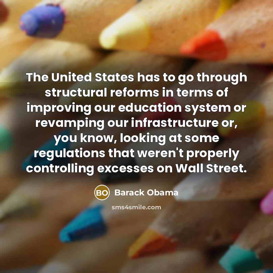 “The United States has to go through structural reforms in terms of improving our education system or revamping our infrastructure or, you know, looking at some regulations that weren't properly controlling excesses on Wall Street.” quote by Barack Obama