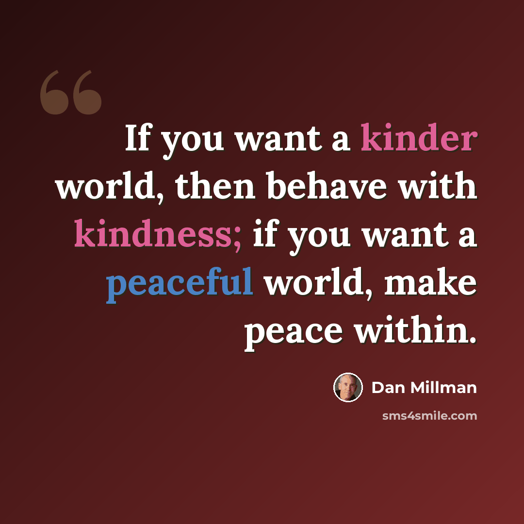 “If you want a kinder world, then behave with kindness; if you want a peaceful world, make peace within.” quote by Dan Millman