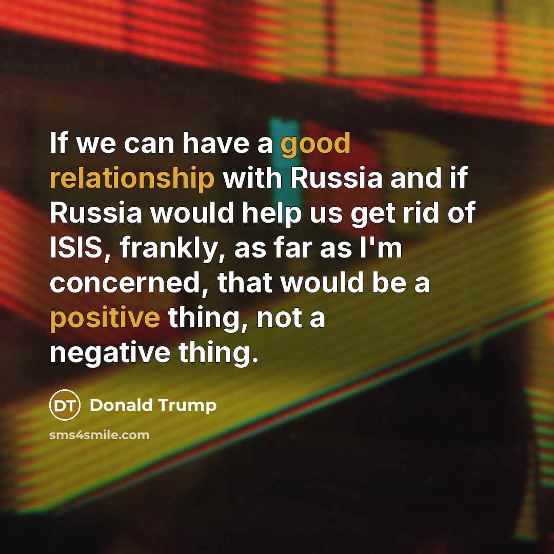 “If we can have a good relationship with Russia and if Russia would help us get rid of ISIS, frankly, as far as I'm concerned, that would be a positive thing, not a negative thing.” quote by Donald Trump