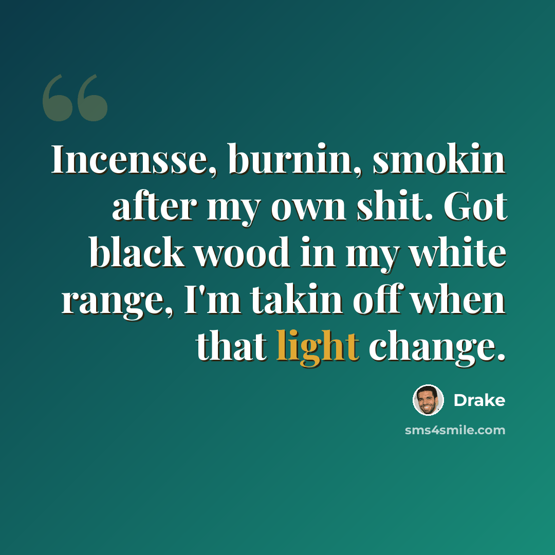 “Incensse, burnin, smokin after my own shit. Got black wood in my white range, I'm takin off when that light change.” quote by Drake