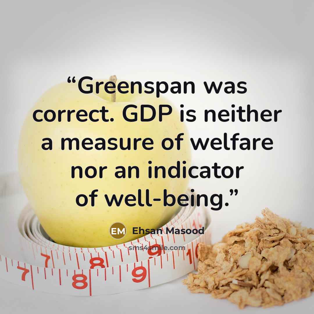 “Greenspan was correct. GDP is neither a measure of welfare nor an indicator of well-being.” quote by Ehsan Masood