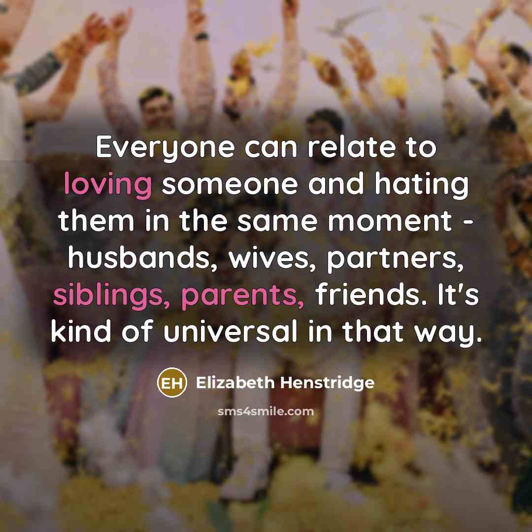 “Everyone can relate to loving someone and hating them in the same moment - husbands, wives, partners, siblings, parents, friends. It's kind of universal in that way.” quote by Elizabeth Henstridge