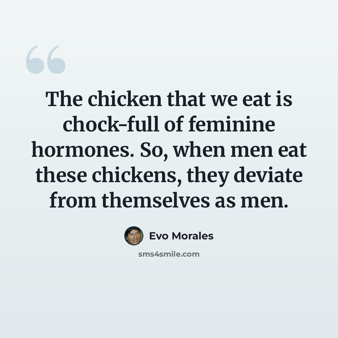 “The chicken that we eat is chock-full of feminine hormones. So, when men eat these chickens, they deviate from themselves as men.” quote by Evo Morales