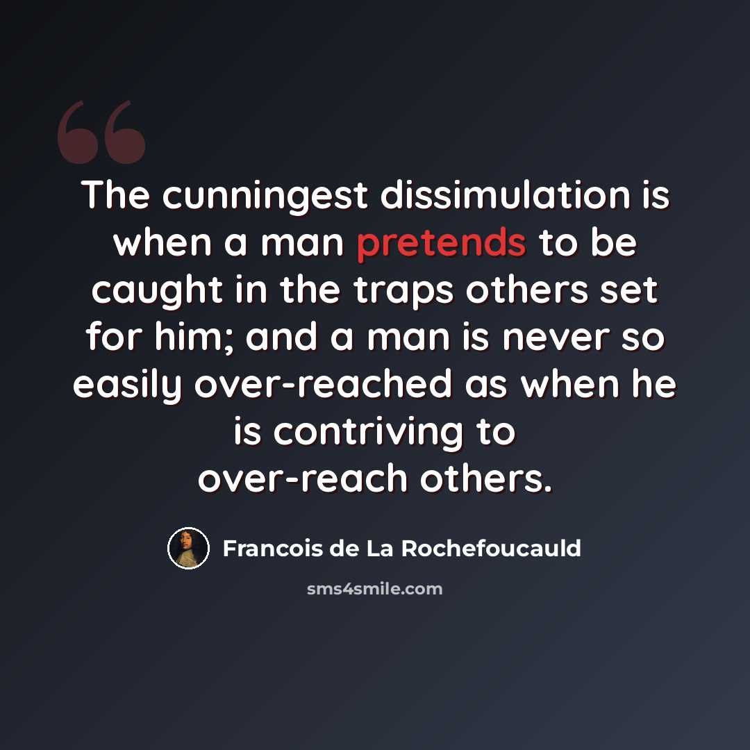 “The cunningest dissimulation is when a man pretends to be caught in the traps others set for him; and a man is never so easily over-reached as when he is contriving to over-reach others.” quote by Francois de La Rochefoucauld