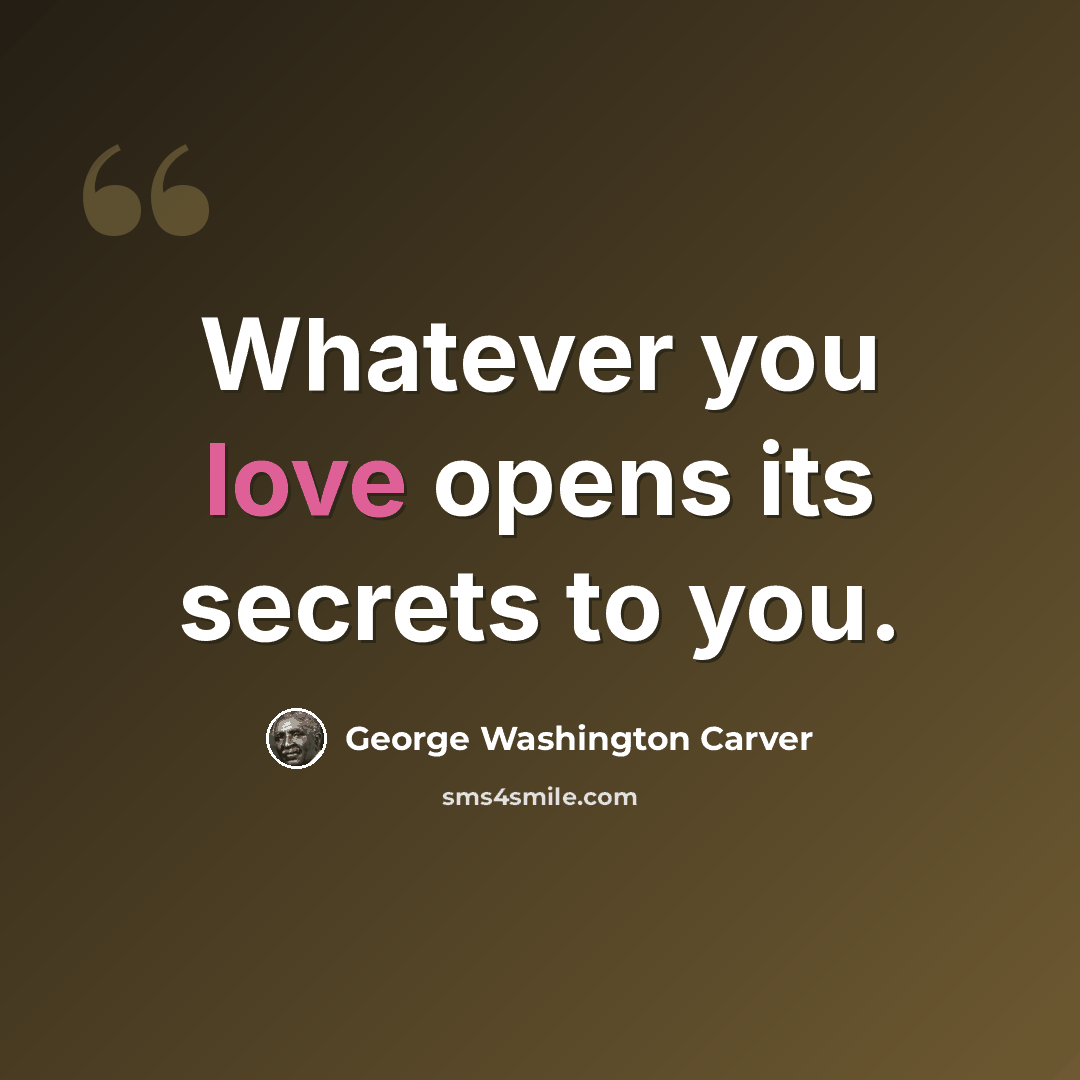 “Whatever you love opens its secrets to you.” quote by George Washington Carver