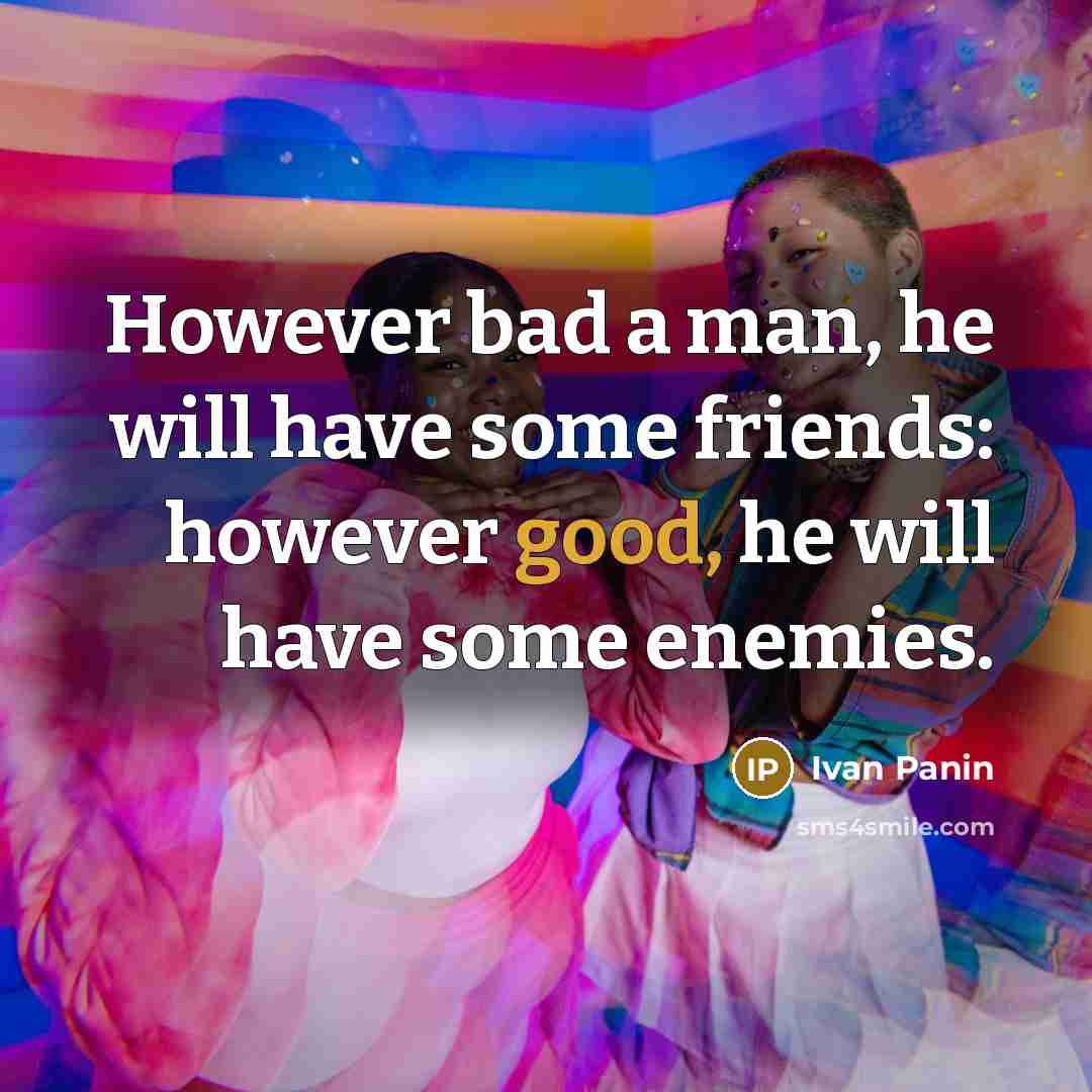 “However bad a man, he will have some friends: however good, he will have some enemies.” quote by Ivan Panin