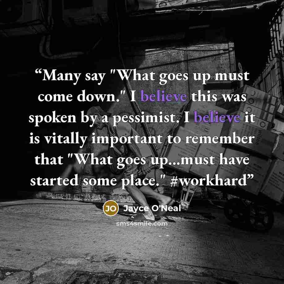 “Many say "What goes up must come down." I believe this was spoken by a pessimist. I believe it is vitally important to remember that "What goes up...must have started some place." #workhard” quote by Jayce O'Neal