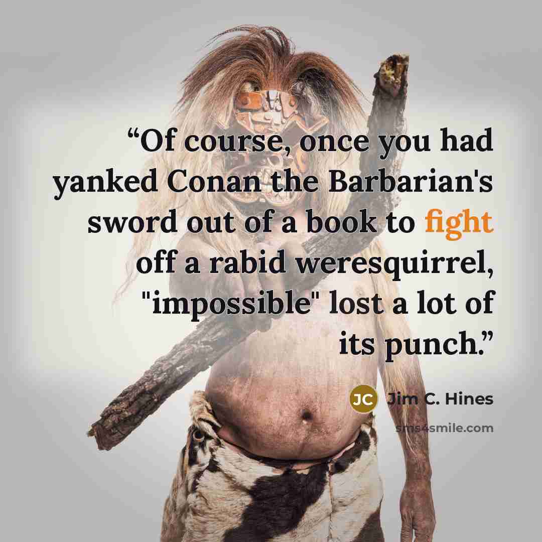 “Of course, once you had yanked Conan the Barbarian's sword out of a book to fight off a rabid weresquirrel, "impossible" lost a lot of its punch.” quote by Jim C. Hines