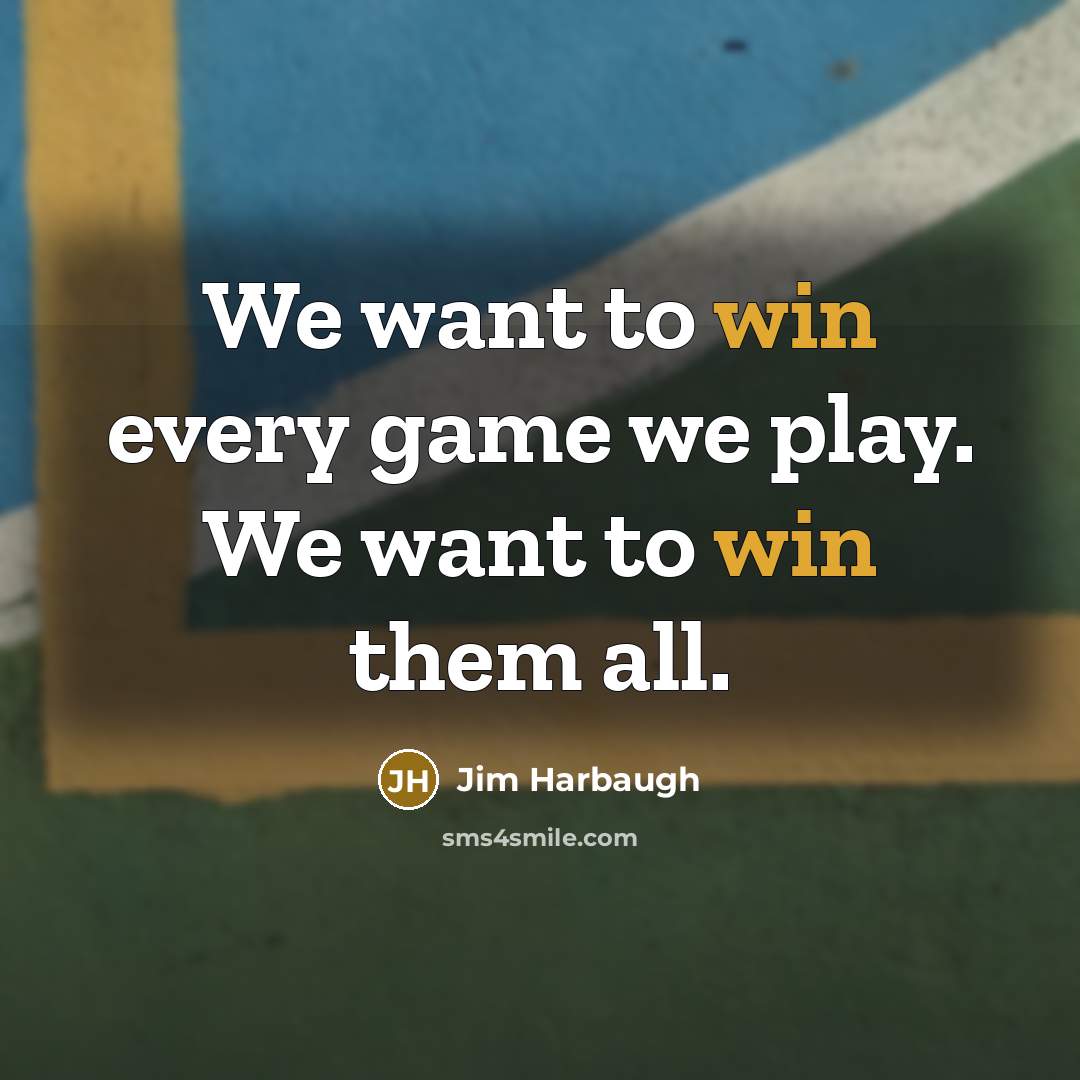 “We want to win every game we play. We want to win them all.” quote by Jim Harbaugh