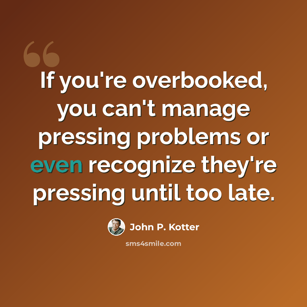 “If you're overbooked, you can't manage pressing problems or even recognize they're pressing until too late.” quote by John P. Kotter