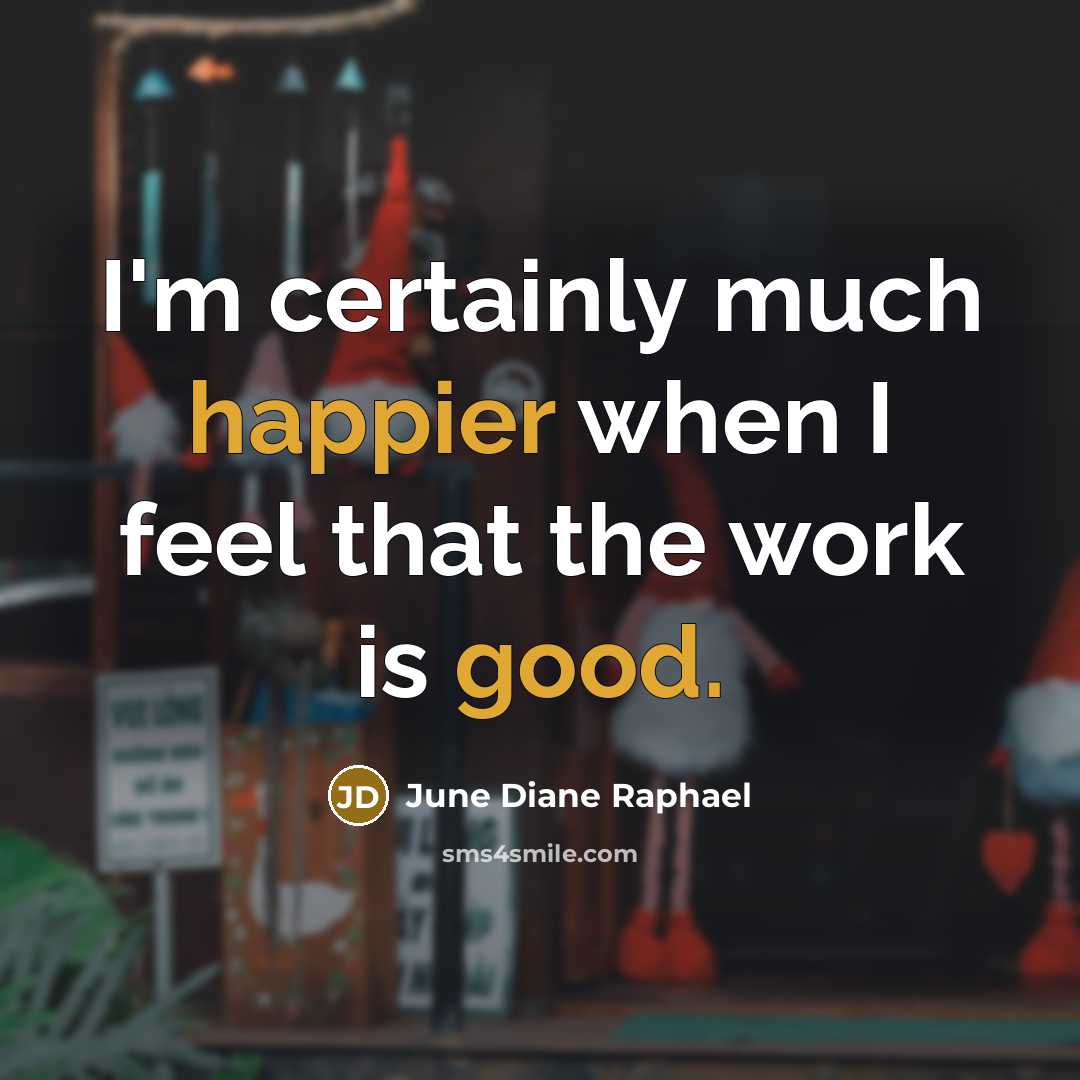 “I'm certainly much happier when I feel that the work is good.” quote by June Diane Raphael