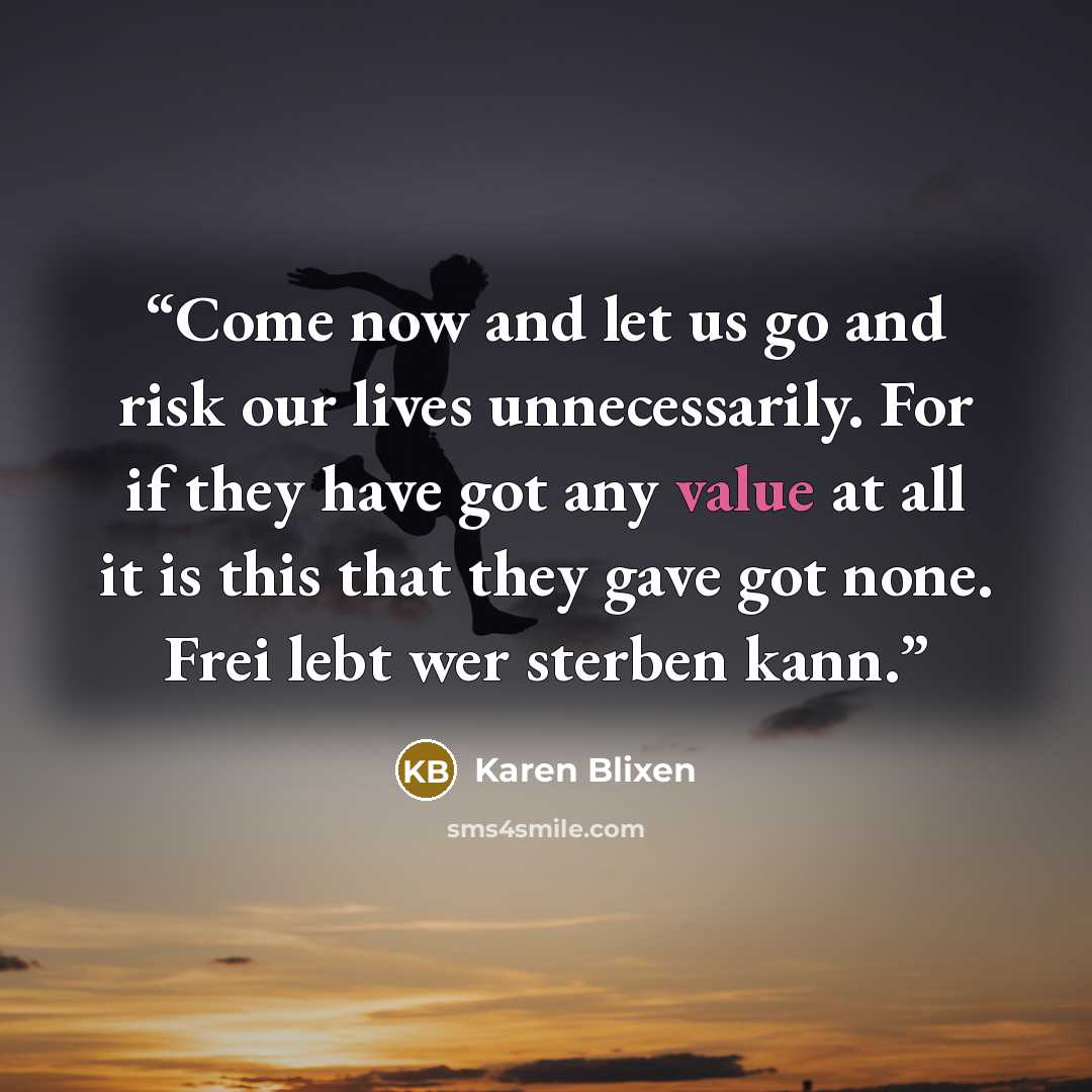 “Come now and let us go and risk our lives unnecessarily. For if they have got any value at all it is this that they gave got none. Frei lebt wer sterben kann.” quote by Karen Blixen
