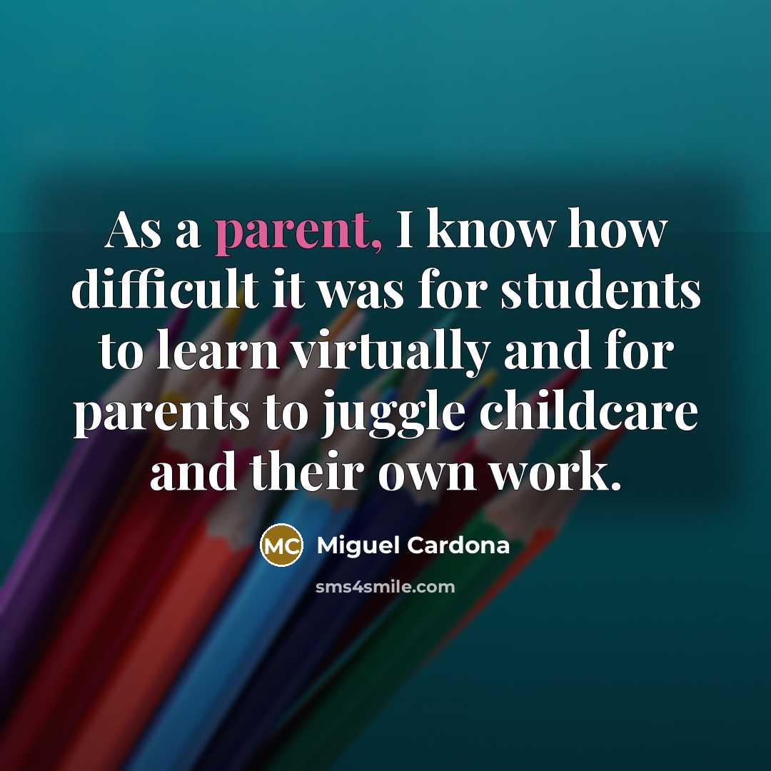 “As a parent, I know how difficult it was for students to learn virtually and for parents to juggle childcare and their own work.” quote by Miguel Cardona