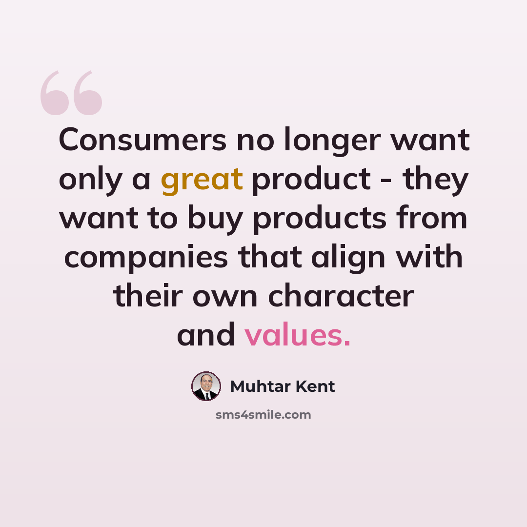 “Consumers no longer want only a great product - they want to buy products from companies that align with their own character and values.” quote by Muhtar Kent