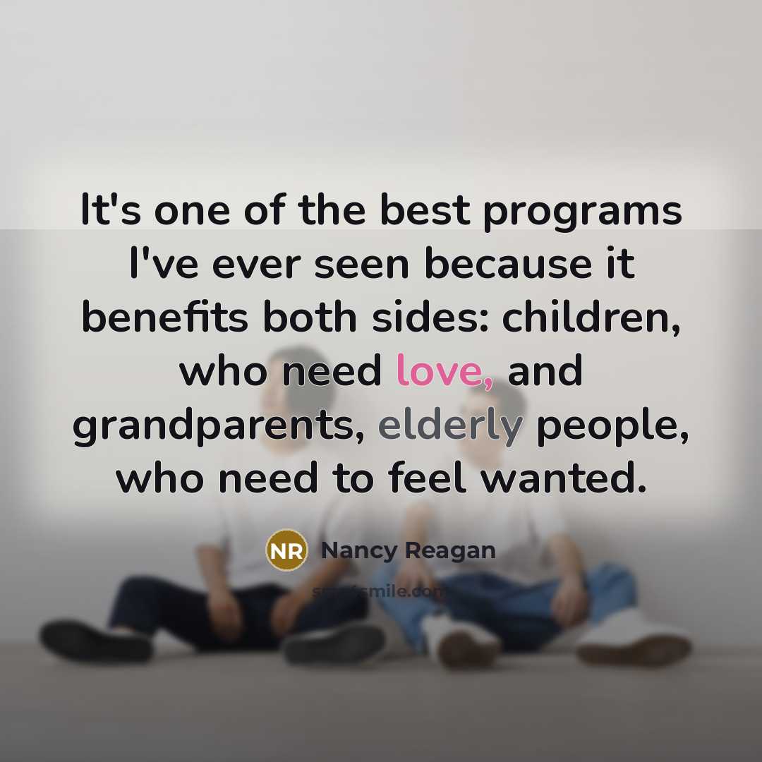“It's one of the best programs I've ever seen because it benefits both sides: children, who need love, and grandparents, elderly people, who need to feel wanted.” quote by Nancy Reagan
