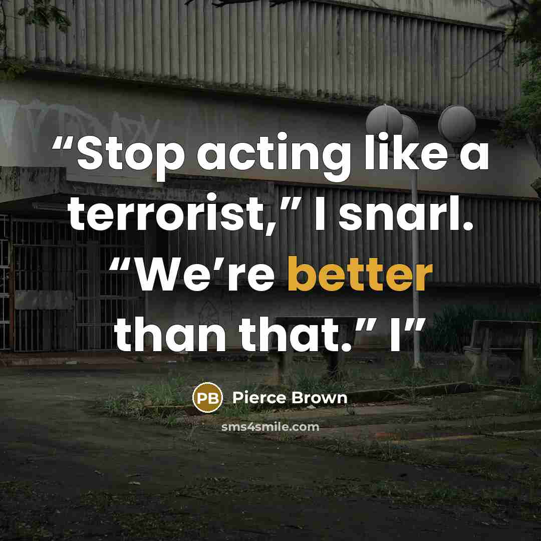 “Stop acting like a terrorist,” I snarl. “We’re better than that.” I” quote by Pierce Brown