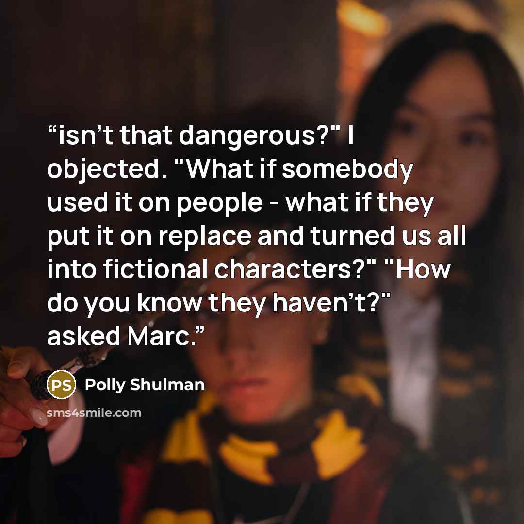 “isn't that dangerous?" I objected. "What if somebody used it on people - what if they put it on replace and turned us all into fictional characters?" "How do you know they haven't?" asked Marc.” quote by Polly Shulman