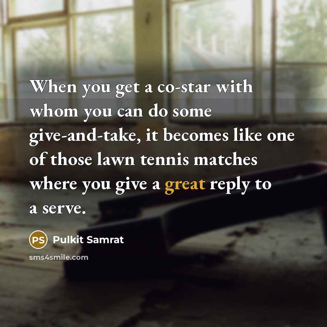 “When you get a co-star with whom you can do some give-and-take, it becomes like one of those lawn tennis matches where you give a great reply to a serve.” quote by Pulkit Samrat
