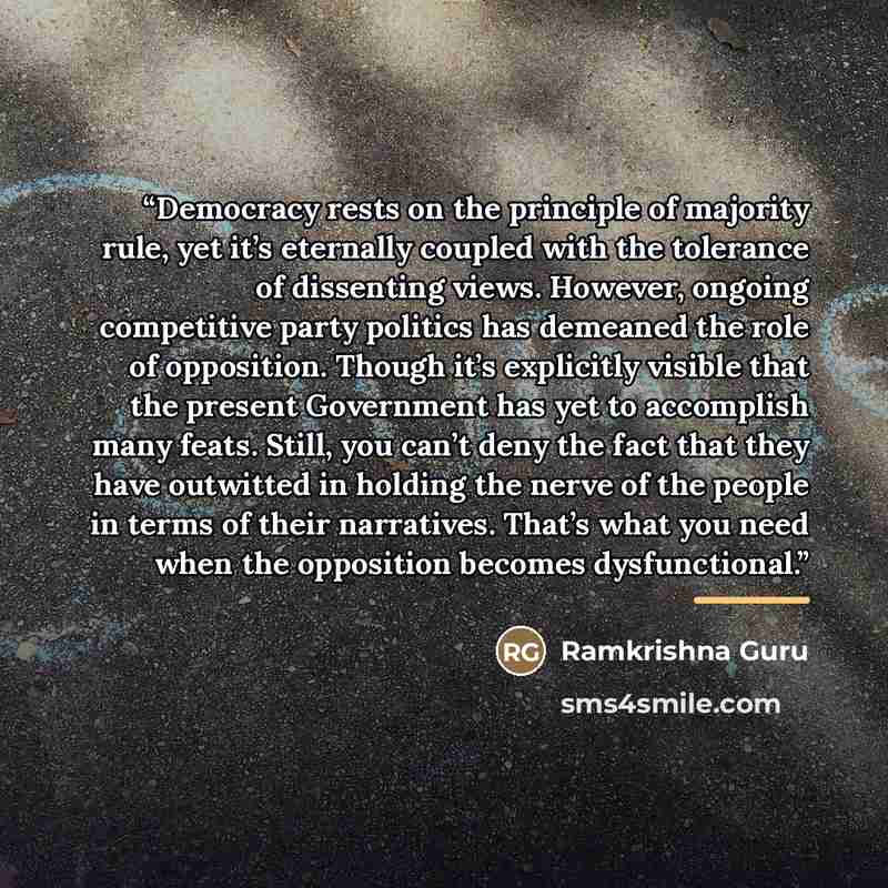 “Democracy rests on the principle of majority rule, yet it’s eternally coupled with the tolerance of dissenting views. However, ongoing competitive party politics has demeaned the role of opposition. Though it’s explicitly visible that the present Government has yet to accomplish many feats. Still…” quote by Ramkrishna Guru