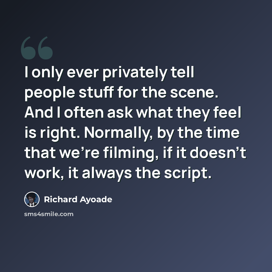 “I only ever privately tell people stuff for the scene. And I often ask what they feel is right. Normally, by the time that we're filming, if it doesn't work, it always the script.” quote by Richard Ayoade