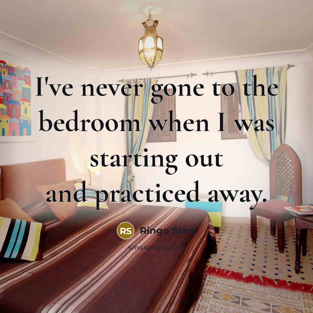 “I've never gone to the bedroom when I was starting out and practiced away.” quote by Ringo Starr