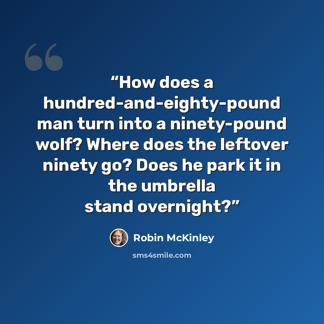 “How does a hundred-and-eighty-pound man turn into a ninety-pound wolf? Where does the leftover ninety go? Does he park it in the umbrella stand overnight?” quote by Robin McKinley