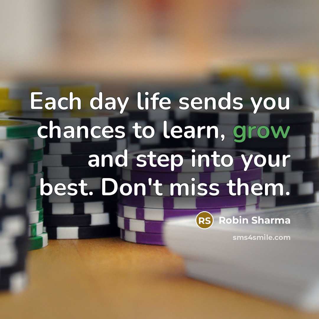 “Each day life sends you chances to learn, grow and step into your best. Don't miss them.” quote by Robin Sharma