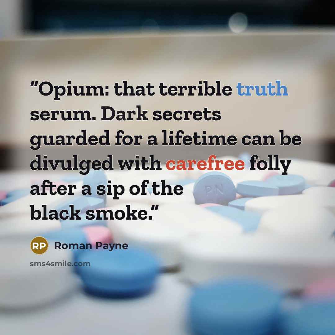 “Opium: that terrible truth serum. Dark secrets guarded for a lifetime can be divulged with carefree folly after a sip of the black smoke.” quote by Roman Payne