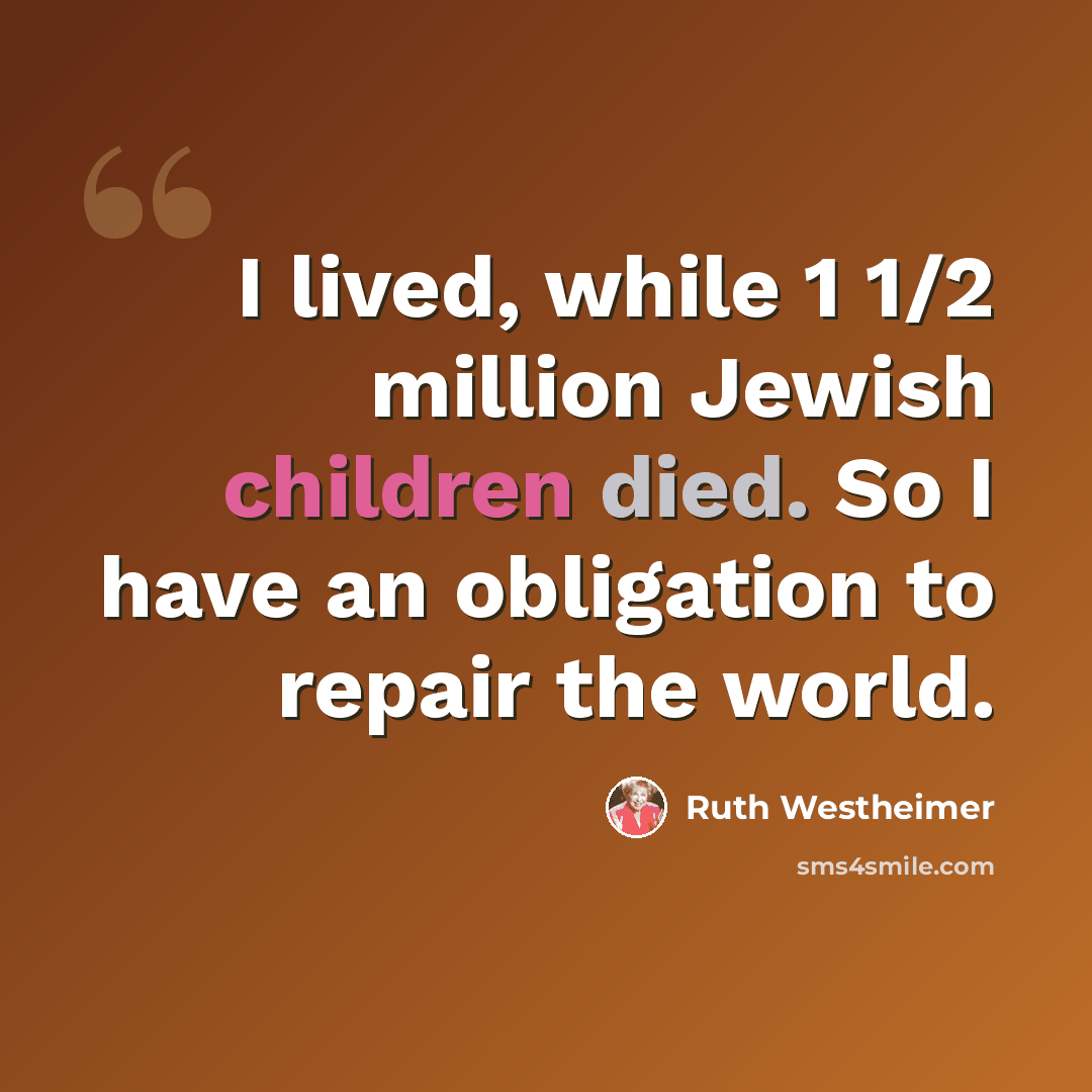 “I lived, while 1 1/2 million Jewish children died. So I have an obligation to repair the world.” quote by Ruth Westheimer