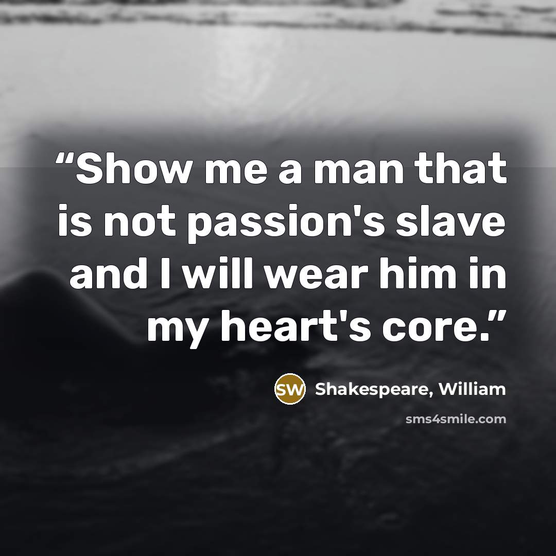 “Show me a man that is not passion's slave and I will wear him in my heart's core.” quote by Shakespeare, William
