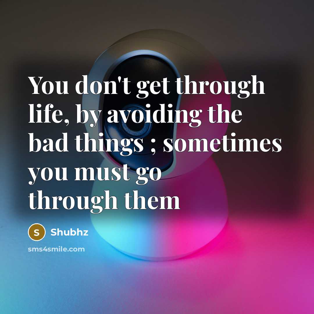 “You don't get through life, by avoiding the bad things ; sometimes you must go through them” quote by Shubhz