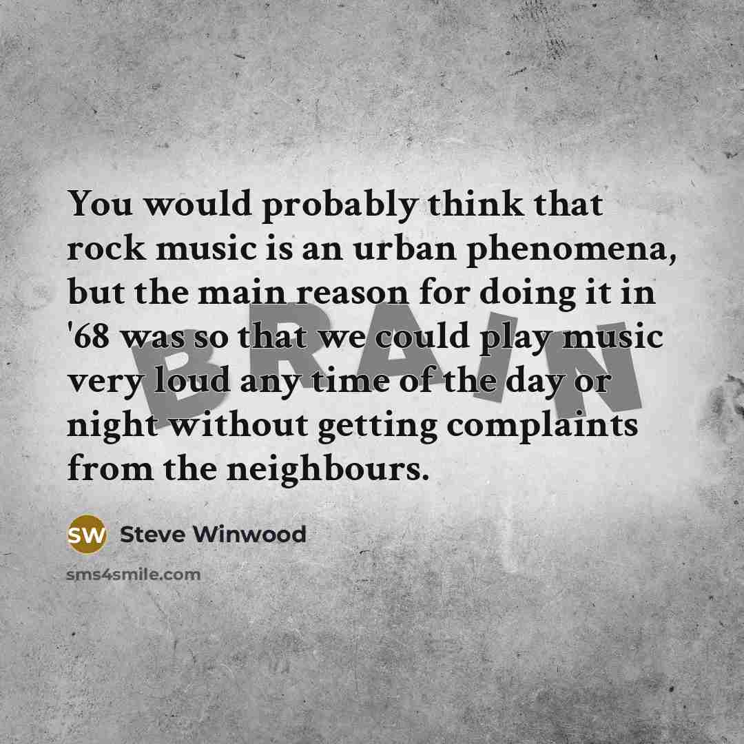 “You would probably think that rock music is an urban phenomena, but the main reason for doing it in '68 was so that we could play music very loud any time of the day or night without getting complaints from the neighbours.” quote by Steve Winwood
