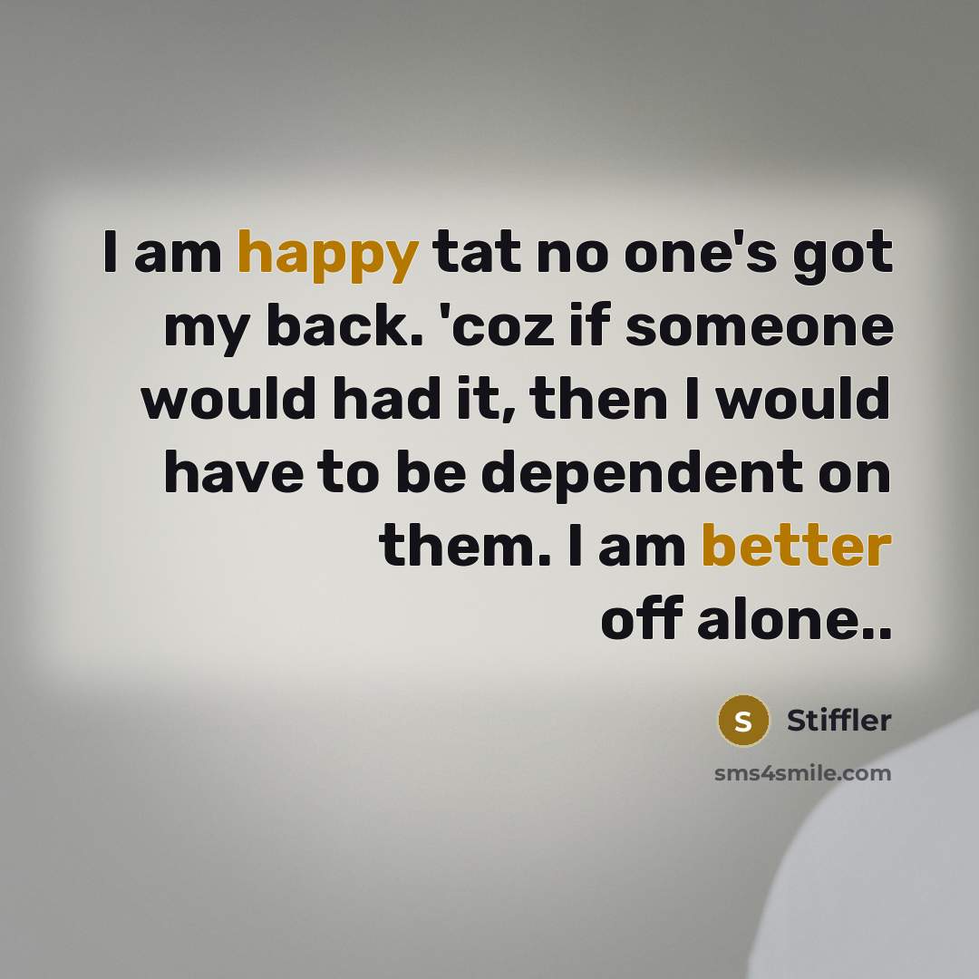 “I am happy tat no one's got my back. 'coz if someone would had it, then I would have to be dependent on them. I am better off alone..” quote by Stiffler