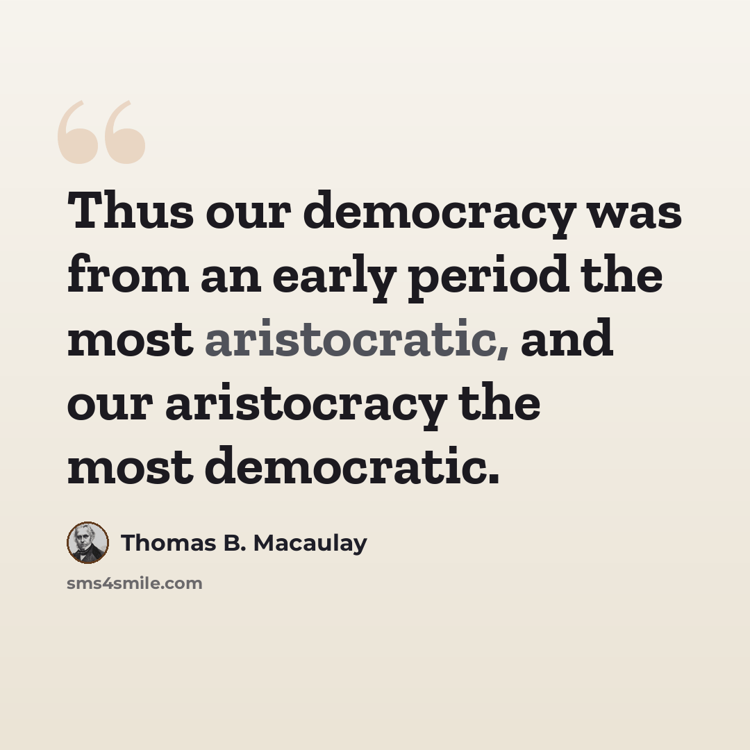“Thus our democracy was from an early period the most aristocratic, and our aristocracy the most democratic.” quote by Thomas B. Macaulay
