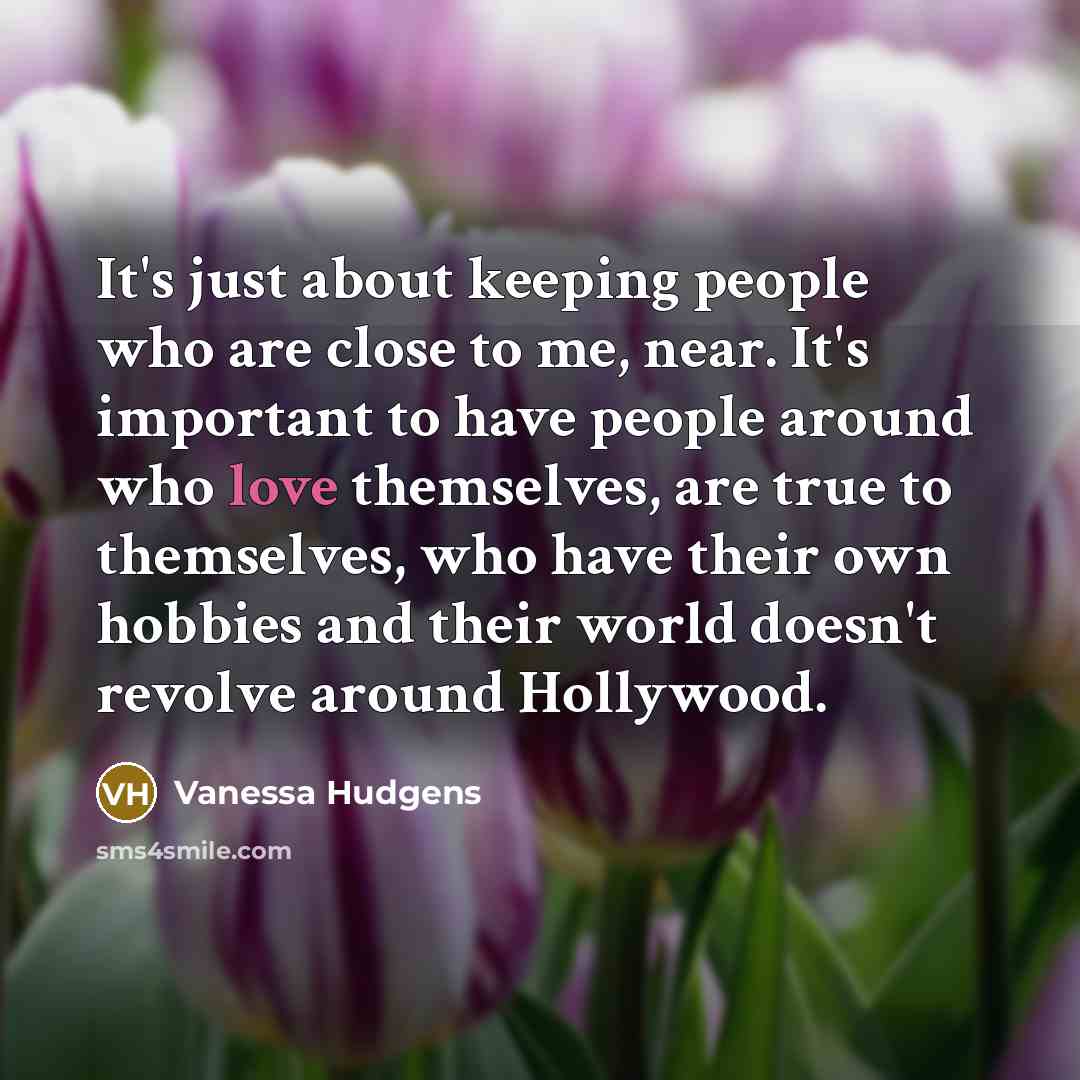 “It's just about keeping people who are close to me, near. It's important to have people around who love themselves, are true to themselves, who have their own hobbies and their world doesn't revolve around Hollywood.” quote by Vanessa Hudgens
