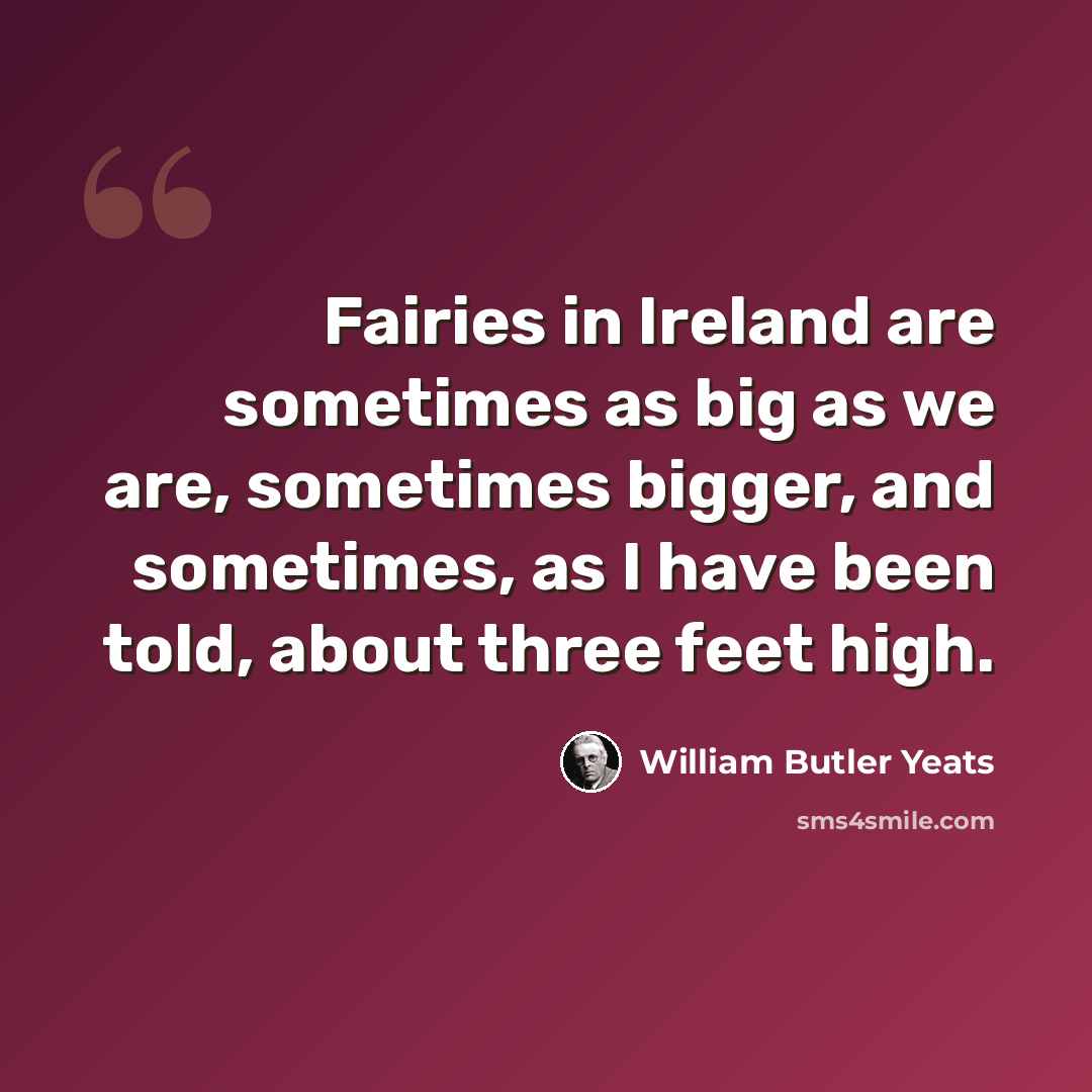 “Fairies in Ireland are sometimes as big as we are, sometimes bigger, and sometimes, as I have been told, about three feet high.” quote by William Butler Yeats