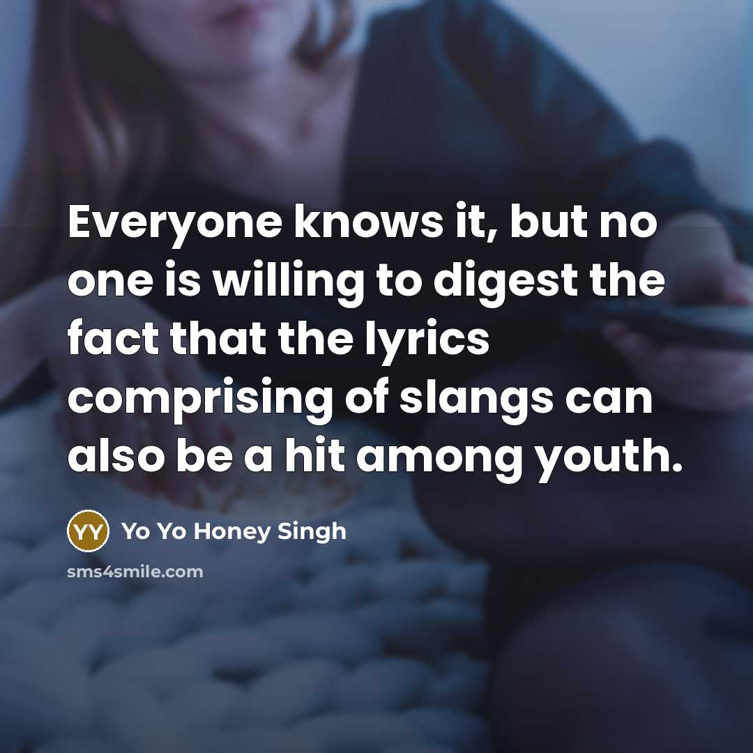 “Everyone knows it, but no one is willing to digest the fact that the lyrics comprising of slangs can also be a hit among youth.” quote by Yo Yo Honey Singh