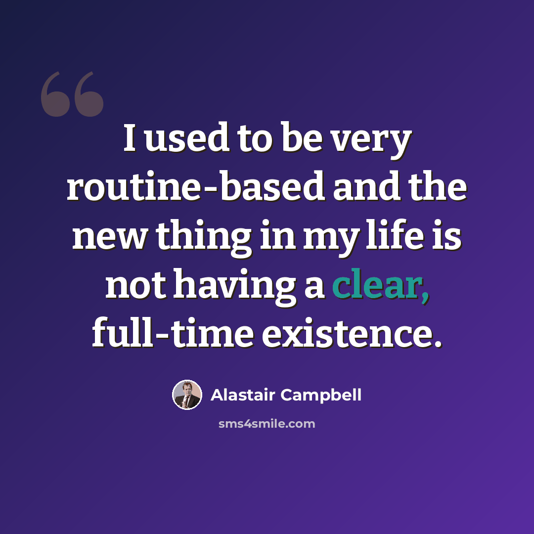 “I used to be very routine-based and the new thing in my life is not having a clear, full-time existence.” quote by Alastair Campbell