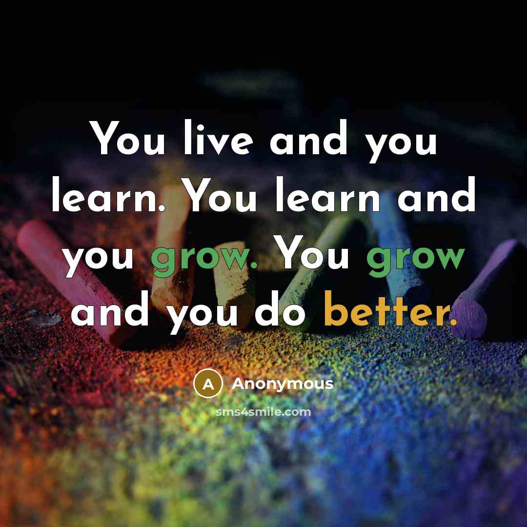 “You live and you learn. You learn and you grow. You grow and you do better.” quote by Anonymous