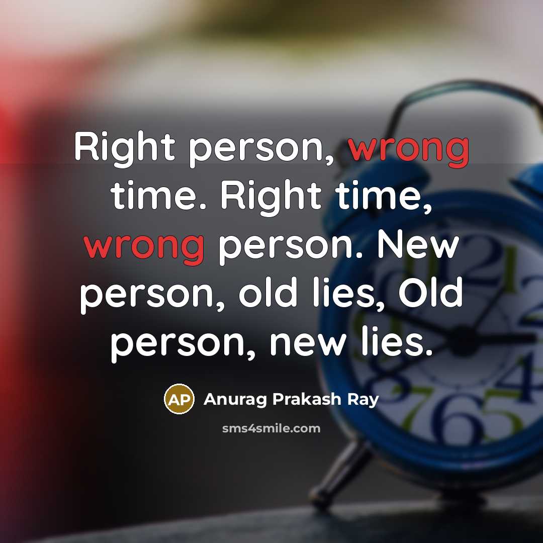 “Right person, wrong time. Right time, wrong person. New person, old lies, Old person, new lies.” quote by Anurag Prakash Ray
