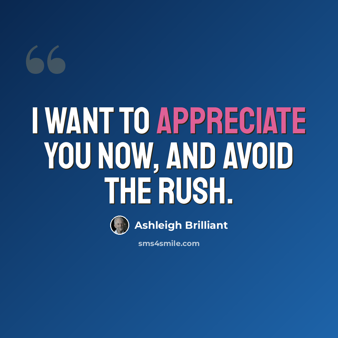 “I want to appreciate you now, and avoid the rush.” quote by Ashleigh Brilliant