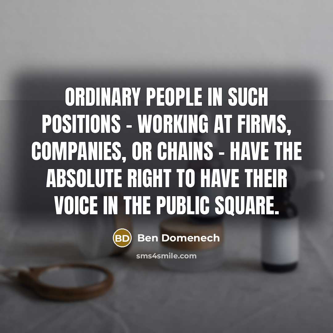 “Ordinary people in such positions - working at firms, companies, or chains - have the absolute right to have their voice in the public square.” quote by Ben Domenech