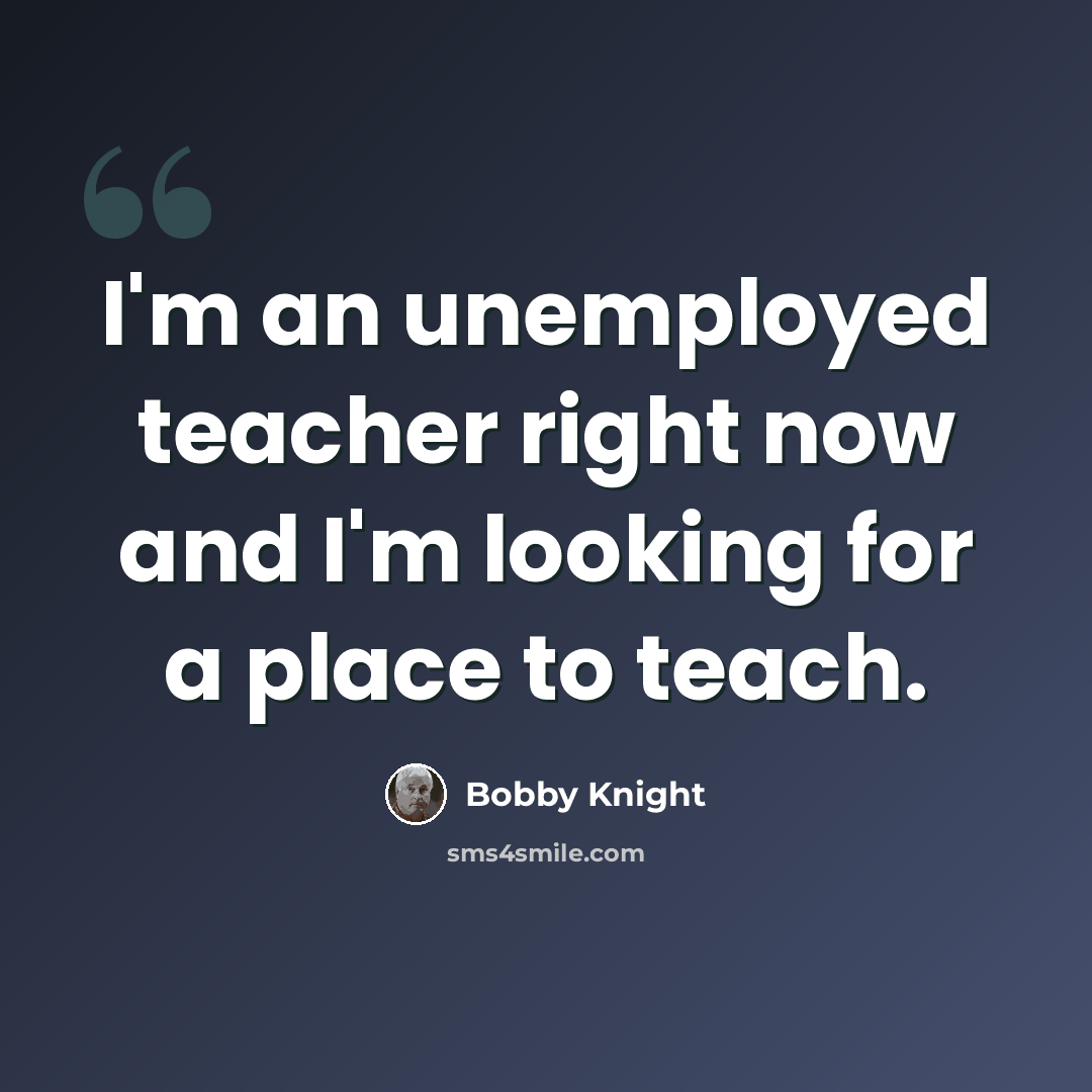 “I'm an unemployed teacher right now and I'm looking for a place to teach.” quote by Bobby Knight
