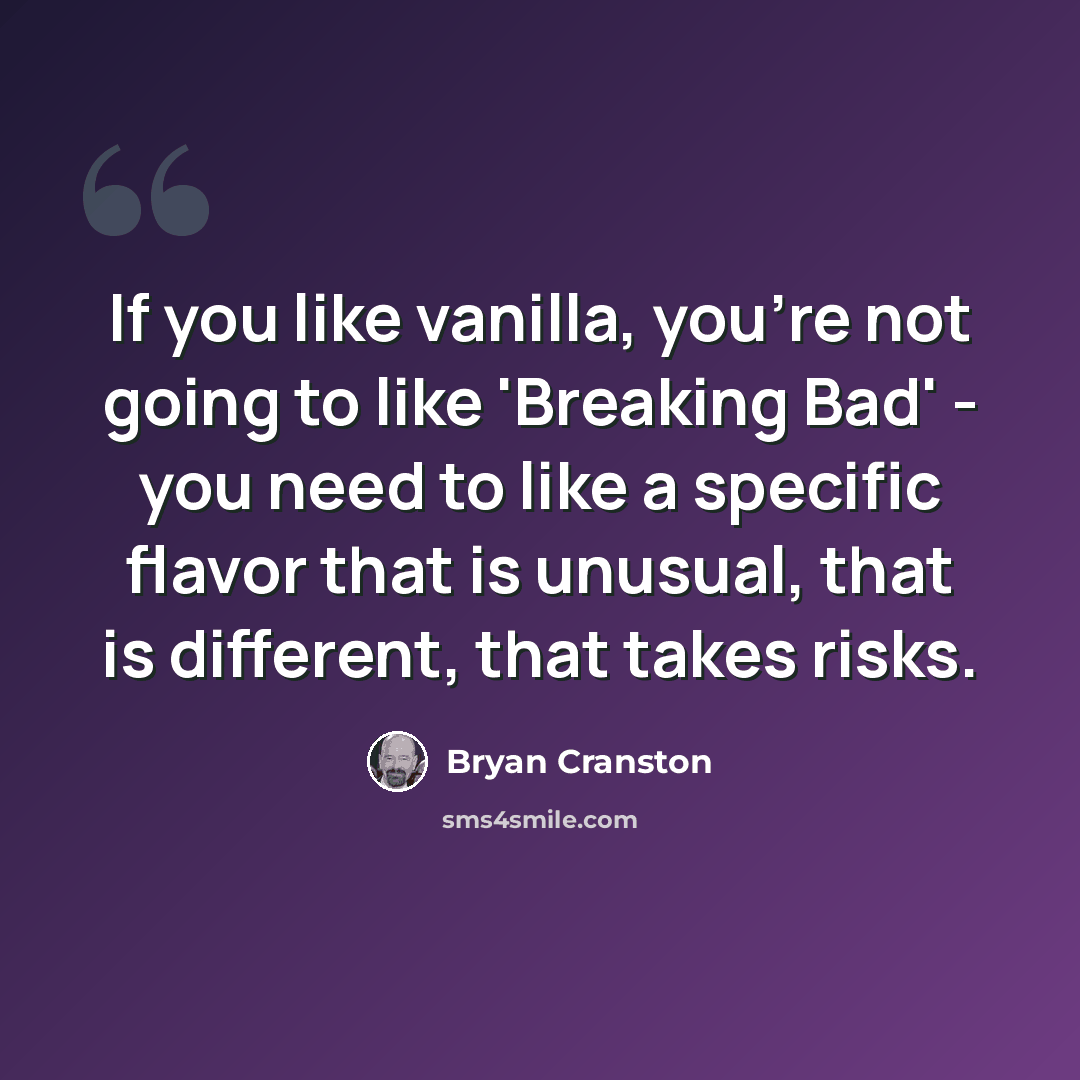 “If you like vanilla, you're not going to like 'Breaking Bad' - you need to like a specific flavor that is unusual, that is different, that takes risks.” quote by Bryan Cranston