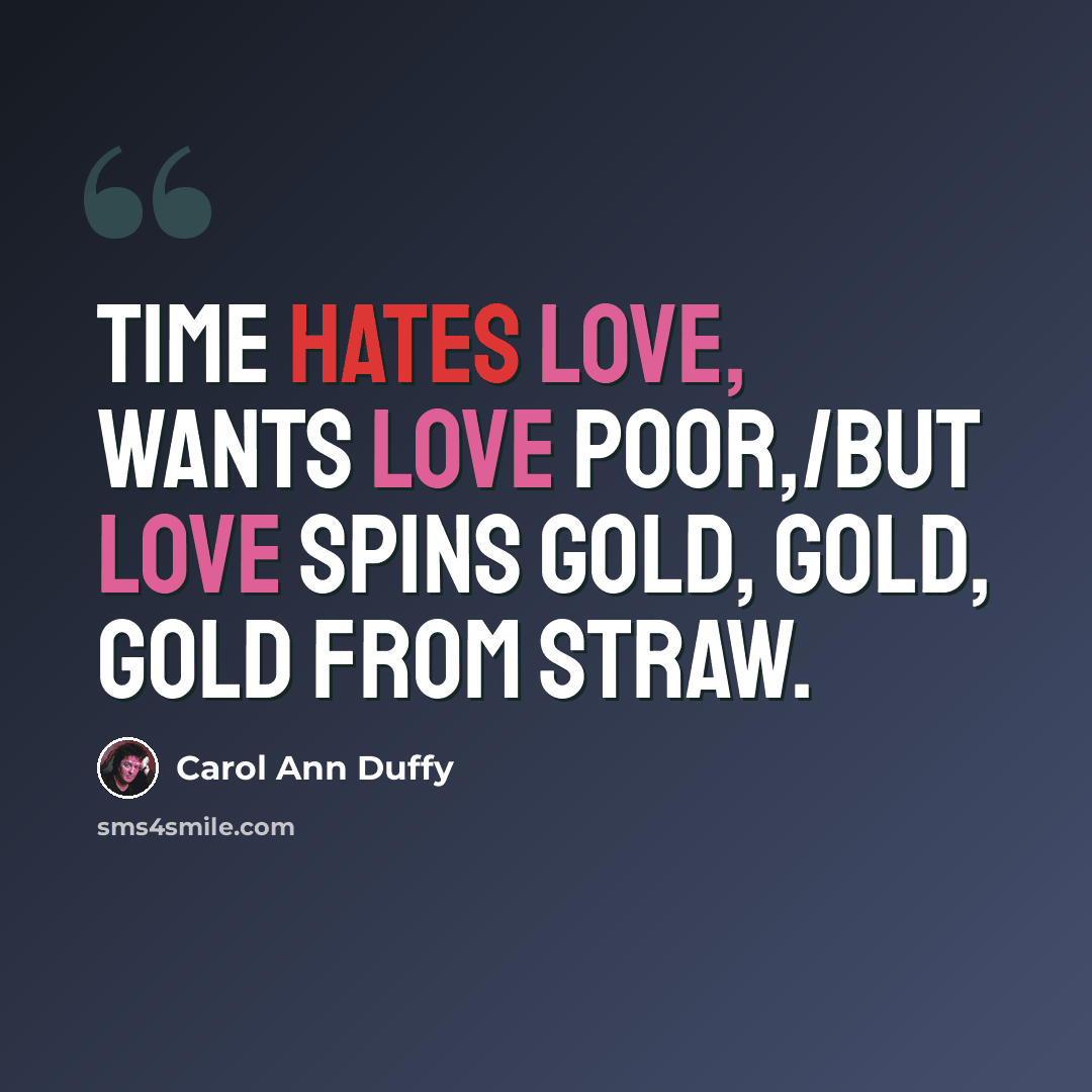 “Time hates love, wants love poor,/but love spins gold, gold, gold from straw.” quote by Carol Ann Duffy