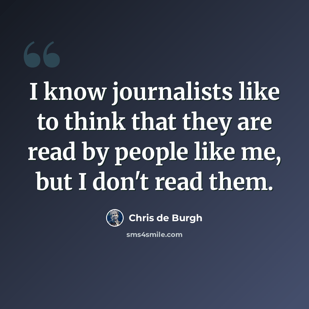 “I know journalists like to think that they are read by people like me, but I don't read them.” quote by Chris de Burgh