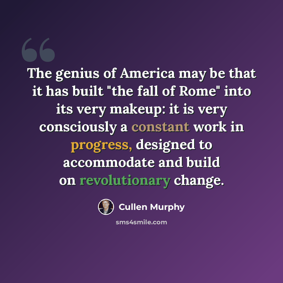 “The genius of America may be that it has built "the fall of Rome" into its very makeup: it is very consciously a constant work in progress, designed to accommodate and build on revolutionary change.” quote by Cullen Murphy