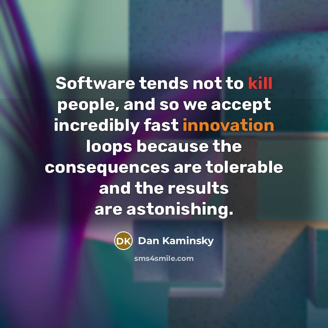 “Software tends not to kill people, and so we accept incredibly fast innovation loops because the consequences are tolerable and the results are astonishing.” quote by Dan Kaminsky