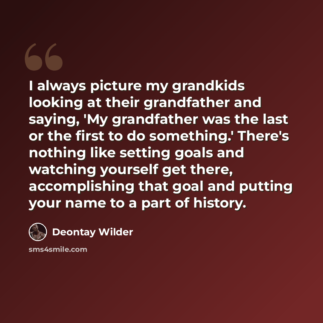 “I always picture my grandkids looking at their grandfather and saying, 'My grandfather was the last or the first to do something.' There's nothing like setting goals and watching yourself get there, accomplishing that goal and putting your name to a part of history.” quote by Deontay Wilder