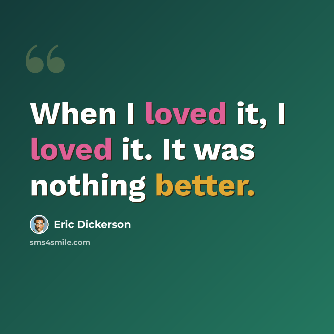 “When I loved it, I loved it. It was nothing better.” quote by Eric Dickerson